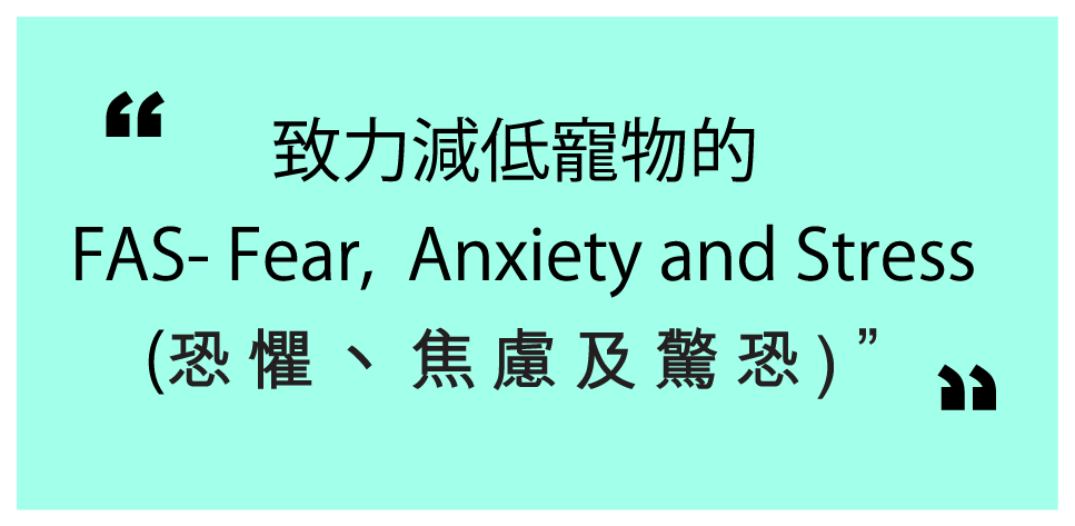 致力減低寵物的 FAS- Fear, Anxiety and Stress (恐懼丶焦慮及驚恐) 致力減低寵物的 FAS- Fear, Anxiety and Stress (恐懼丶焦慮及驚恐)